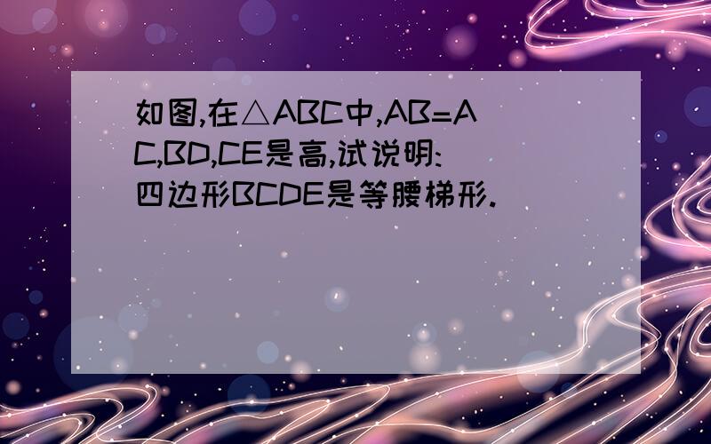 如图,在△ABC中,AB=AC,BD,CE是高,试说明:四边形BCDE是等腰梯形.