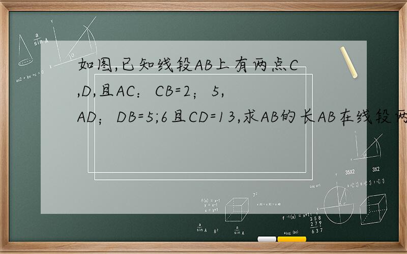 如图,已知线段AB上有两点C,D,且AC：CB=2；5,AD；DB=5;6且CD=13,求AB的长AB在线段两端,从左往右的顺序是,A,C,D,B