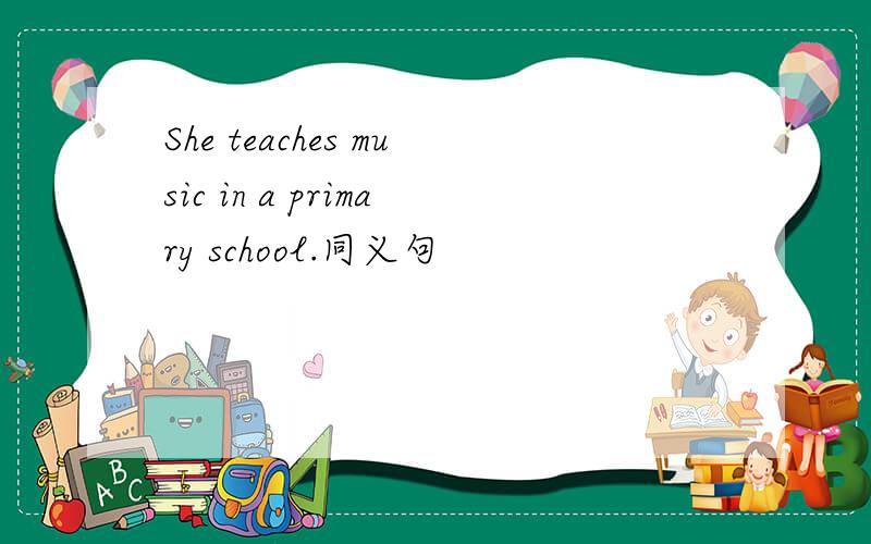 She teaches music in a primary school.同义句