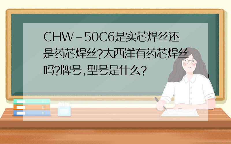 CHW-50C6是实芯焊丝还是药芯焊丝?大西洋有药芯焊丝吗?牌号,型号是什么?