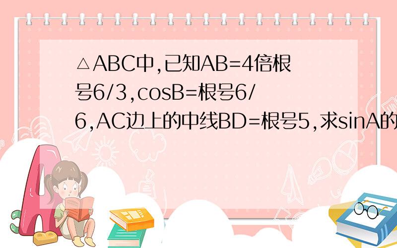 △ABC中,已知AB=4倍根号6/3,cosB=根号6/6,AC边上的中线BD=根号5,求sinA的值.