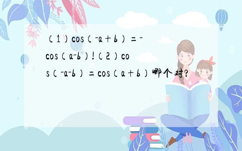 （1）cos（-a+b）=-cos（a-b）!（2）cos（-a-b）=cos（a+b）哪个对?
