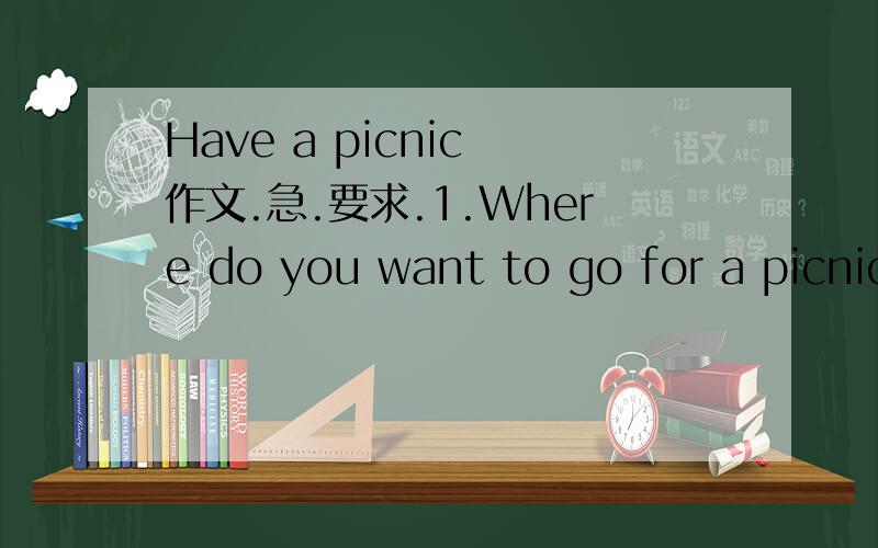 Have a picnic 作文.急.要求.1.Where do you want to go for a picnic?2.Who do you want to go with?3.What would you like to take with you?4.What do you want to do there?