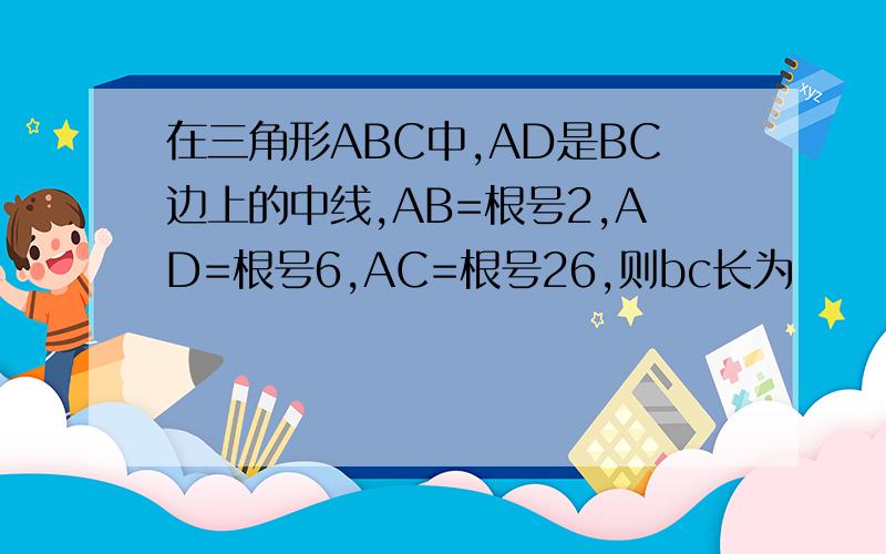 在三角形ABC中,AD是BC边上的中线,AB=根号2,AD=根号6,AC=根号26,则bc长为