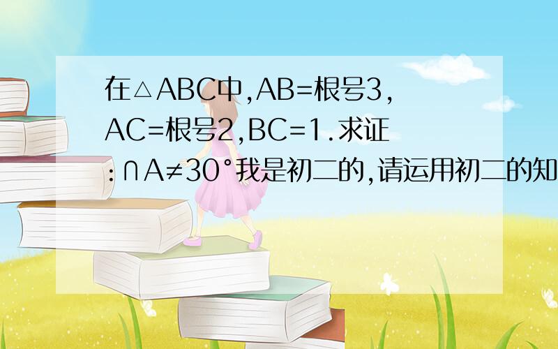 在△ABC中,AB=根号3,AC=根号2,BC=1.求证:∩A≠30°我是初二的,请运用初二的知识来为我解答,谢谢.