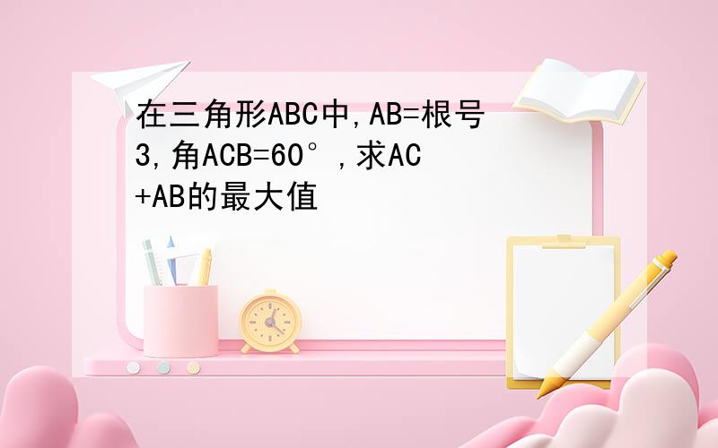 在三角形ABC中,AB=根号3,角ACB=60°,求AC+AB的最大值