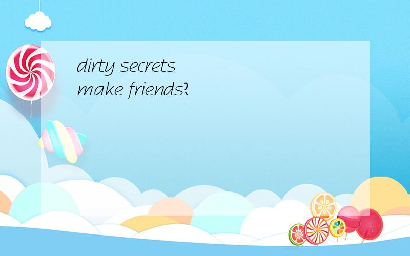 dirty secrets make friends?