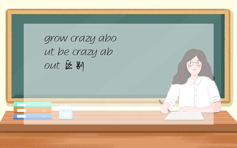 grow crazy about be crazy about 区别
