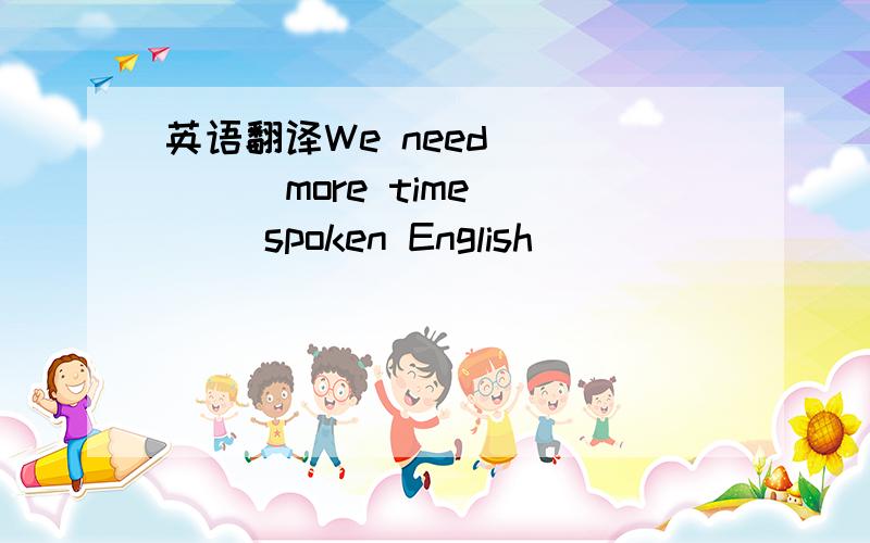 英语翻译We need () () more time () spoken English