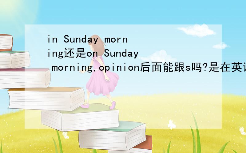 in Sunday morning还是on Sunday morning,opinion后面能跟s吗?是在英语作文中需要的,一小时后要!