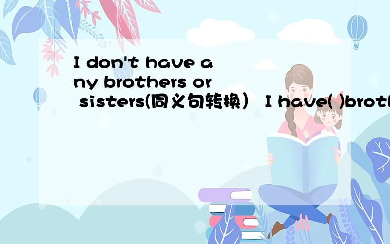 I don't have any brothers or sisters(同义句转换） I have( )brothers( ) ( )sisters