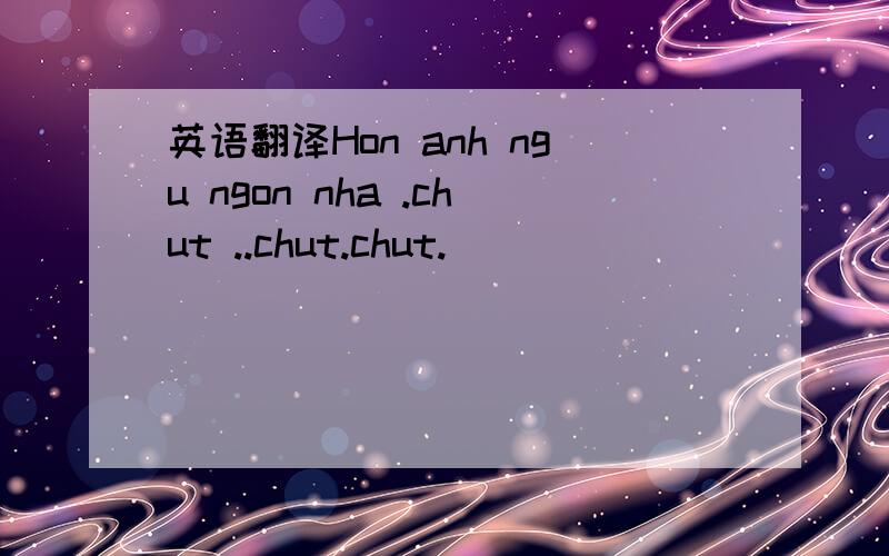 英语翻译Hon anh ngu ngon nha .chut ..chut.chut.