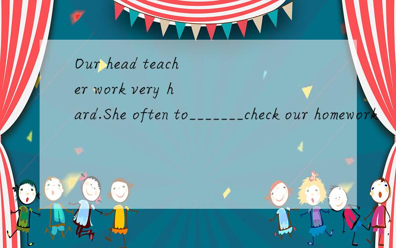 Our head teacher work very hard.She often to_______check our homework