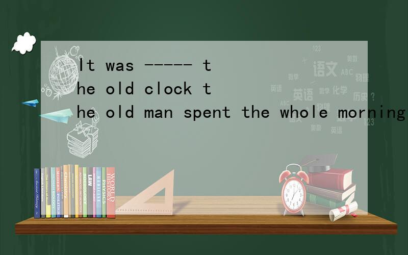 It was ----- the old clock the old man spent the whole morning at home.A repair B repairing C to repair D in repair