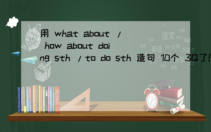 用 what about / how about doing sth /to do sth 造句 10个 3Q了!