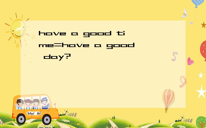 have a good time=have a good day?