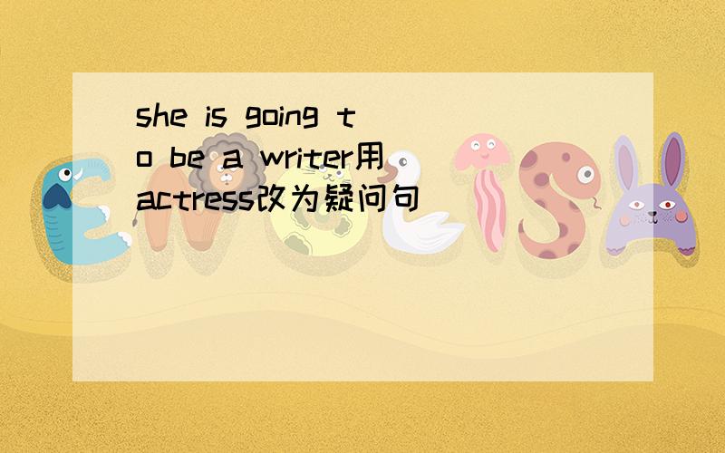 she is going to be a writer用actress改为疑问句
