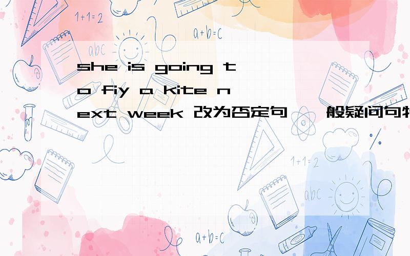 she is going to fiy a kite next week 改为否定句,一般疑问句特殊疑问句