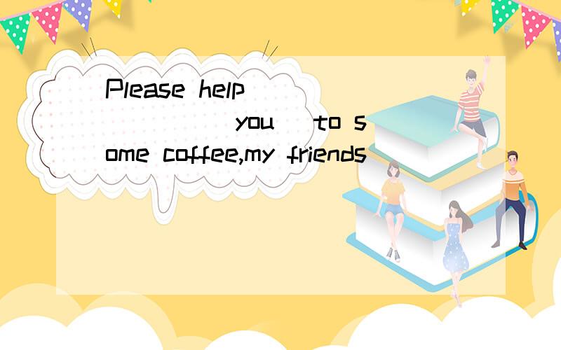 Please help ______(you) to some coffee,my friends
