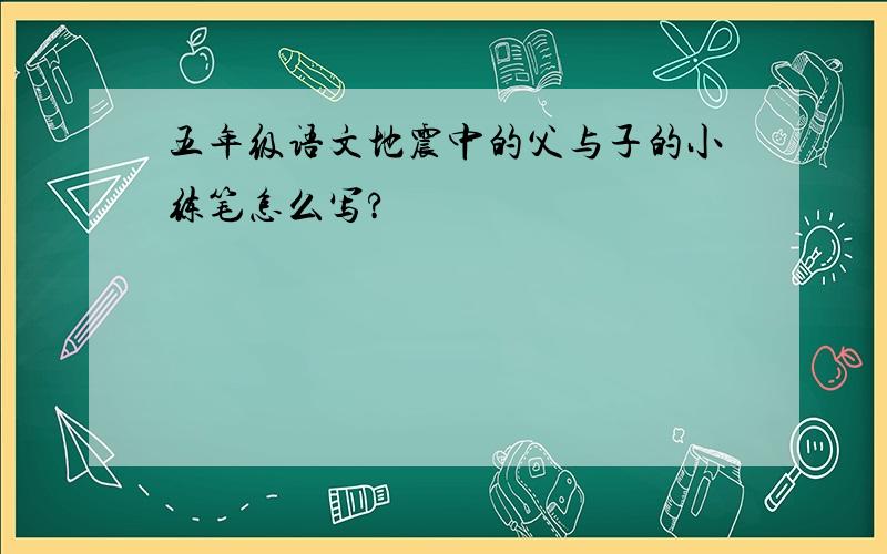 五年级语文地震中的父与子的小练笔怎么写?