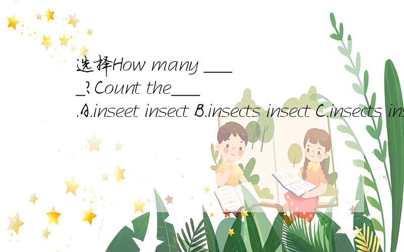 选择How many ____?Count the___.A.inseet insect B.insects insect C.insects insects
