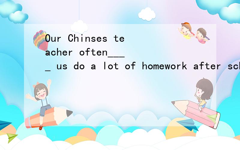 Our Chinses teacher often____ us do a lot of homework after school.A.asks B.tells C.wants D.makes写知识点