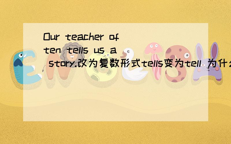 Our teacher often tells us a story.改为复数形式tells变为tell 为什么呢?