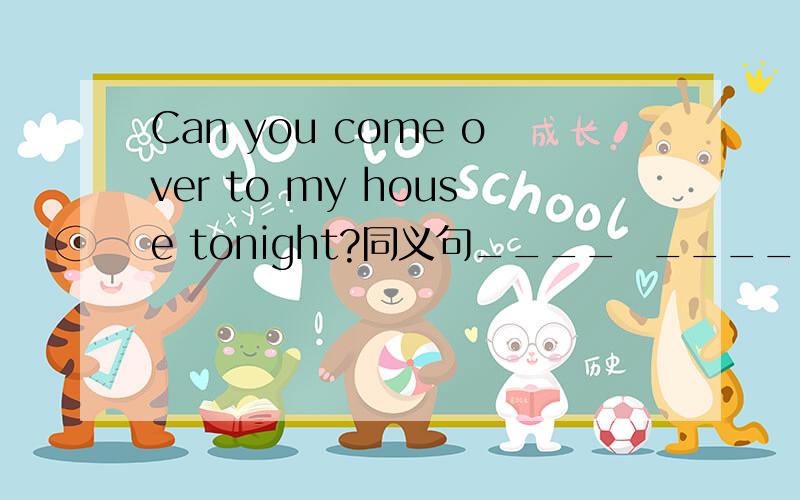 Can you come over to my house tonight?同义句____  _____  please _____ over to my house tonight?急!
