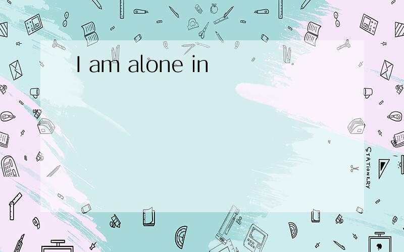 I am alone in