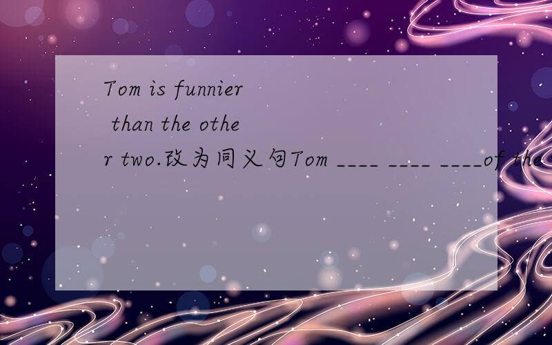 Tom is funnier than the other two.改为同义句Tom ____ ____ ____of the three.