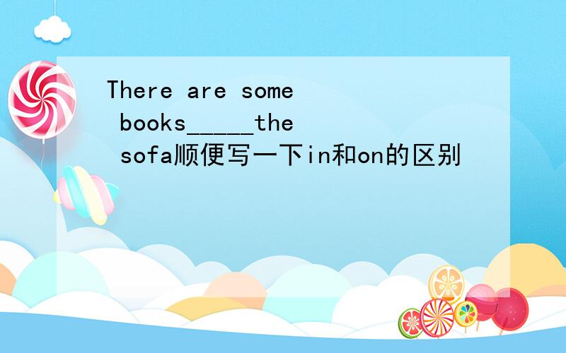 There are some books_____the sofa顺便写一下in和on的区别