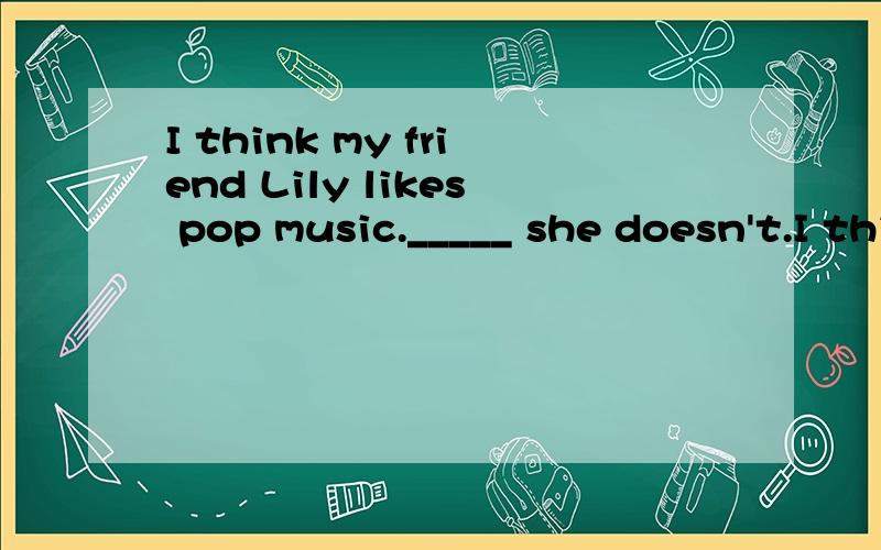 I think my friend Lily likes pop music._____ she doesn't.I think my friend Lily likes pop music._____ she doesn't.A.In fact B.As long as C.The same as D.In order that