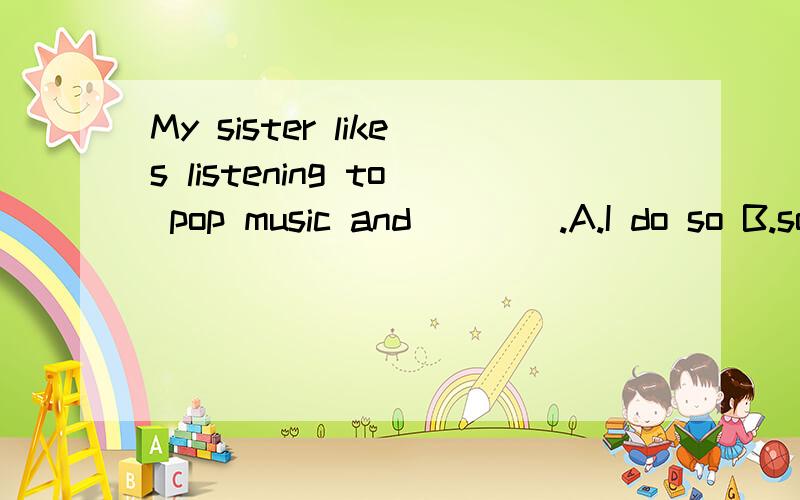 My sister likes listening to pop music and____.A.I do so B.so I do C.so I like D.so do I