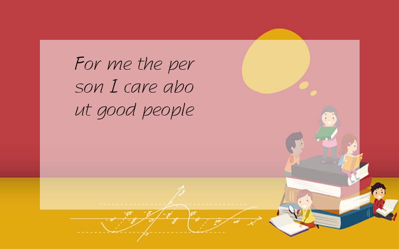 For me the person I care about good people
