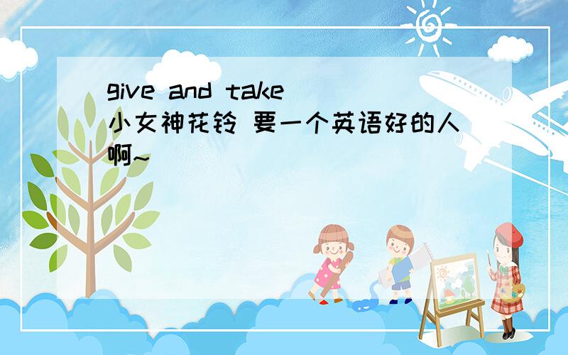 give and take 小女神花铃 要一个英语好的人啊~