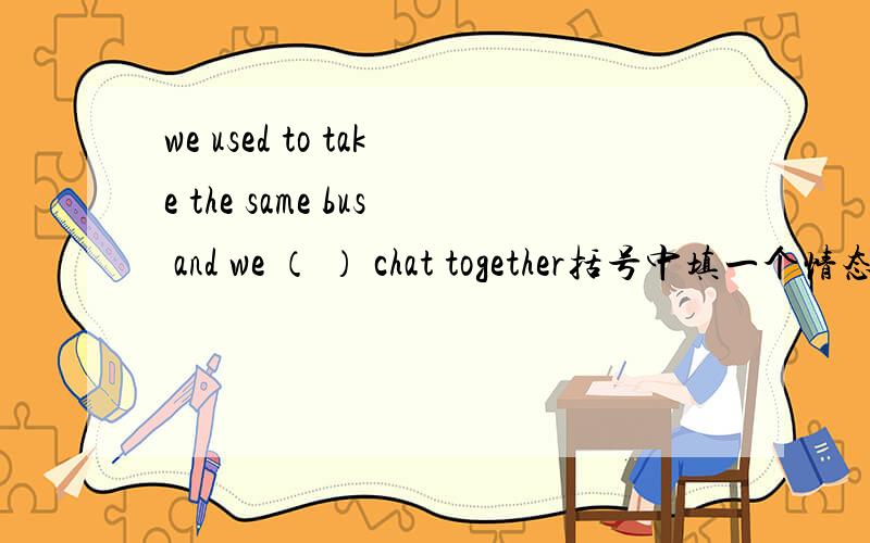 we used to take the same bus and we （ ） chat together括号中填一个情态动词,要有分析过程,