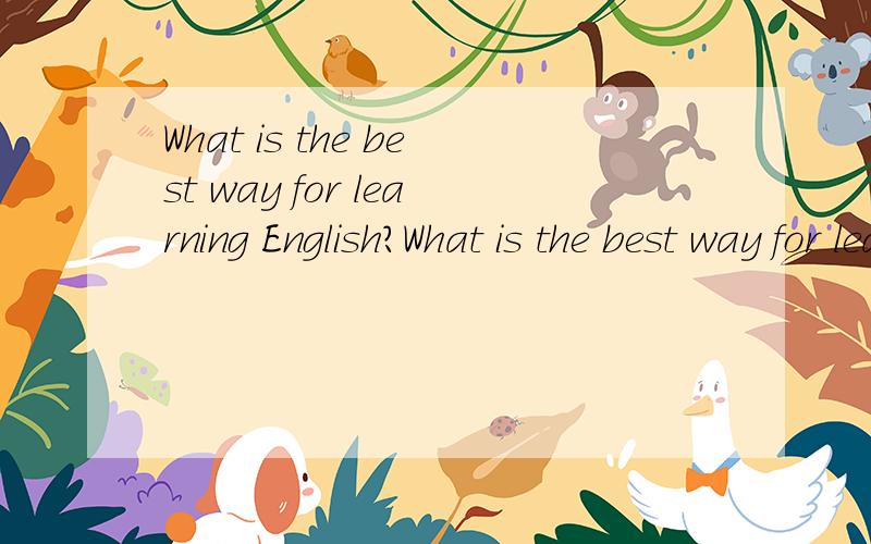 What is the best way for learning English?What is the best way for learning English?