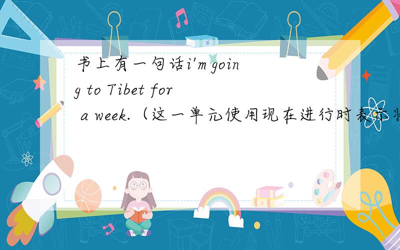书上有一句话i'm going to Tibet for a week.（这一单元使用现在进行时表示将来时）我想：go是点动词,应该不能加一段时间,我觉得这句话应该这样说i'm staying in tibet for a week.(但书上是不会错的.）