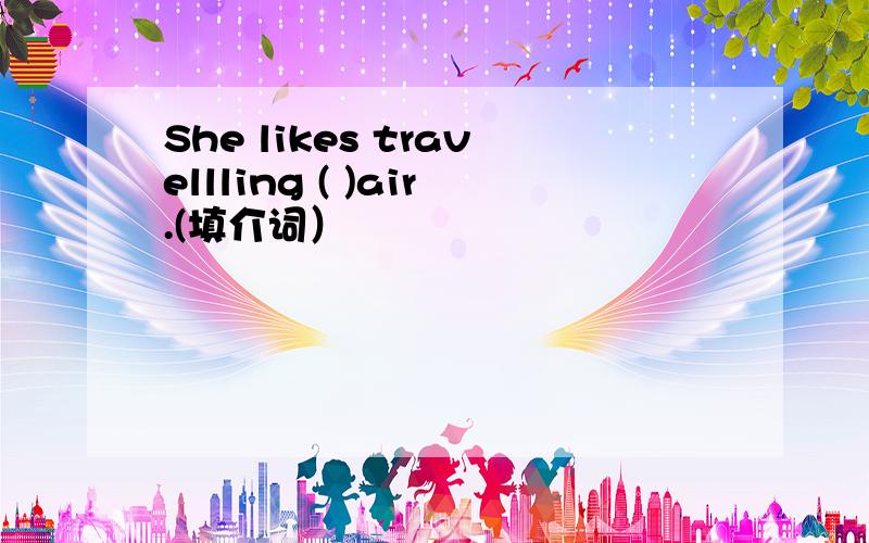 She likes travellling ( )air.(填介词）