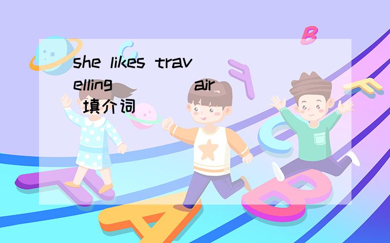 she likes travelling ____air 填介词
