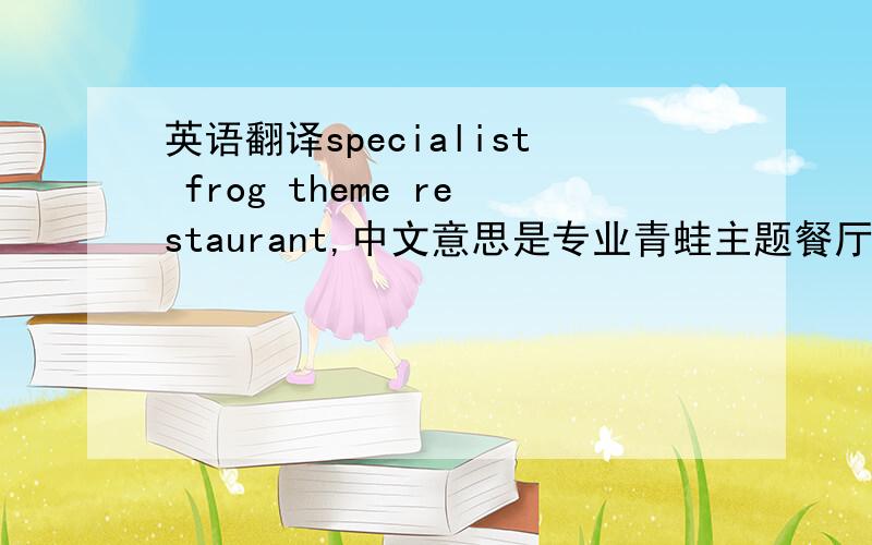 英语翻译specialist frog theme restaurant,中文意思是专业青蛙主题餐厅,因为小店是经营蛙类的,也就是市面上的好多干锅牛蛙这种的,我这样翻译老外能理解吗?