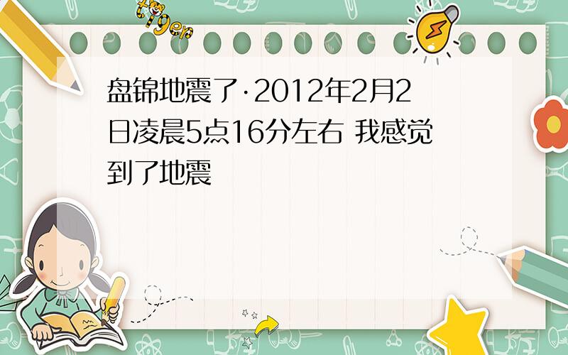 盘锦地震了·2012年2月2日凌晨5点16分左右 我感觉到了地震