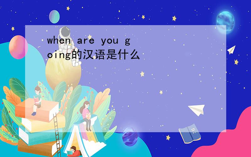 when are you going的汉语是什么