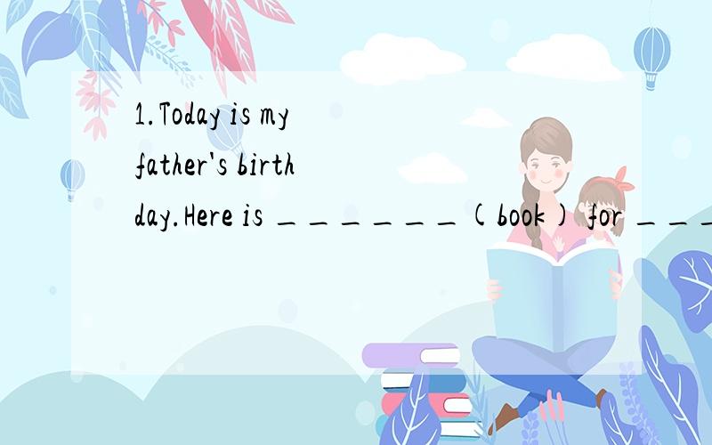 1.Today is my father's birthday.Here is ______(book) for _____(he).2.Taste the ________(cherry).They are sweet.3.It's seven o'clock.Tom ________(get) up.4.What _____ your mother _______(do)?She is a _______(drive)