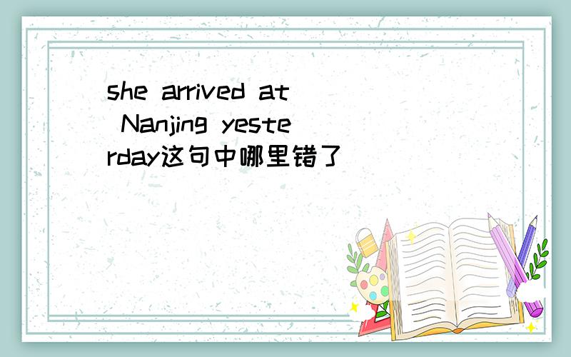 she arrived at Nanjing yesterday这句中哪里错了