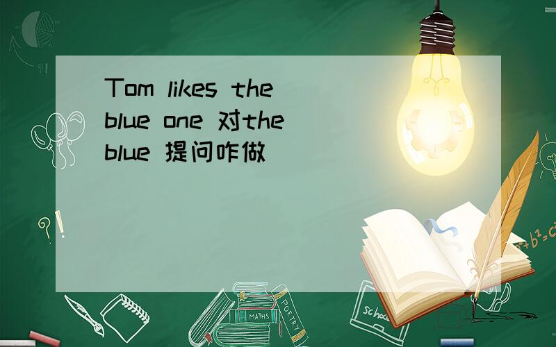 Tom likes the blue one 对the blue 提问咋做