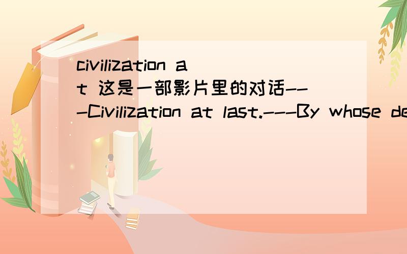 civilization at 这是一部影片里的对话---Civilization at last.---By whose definition?