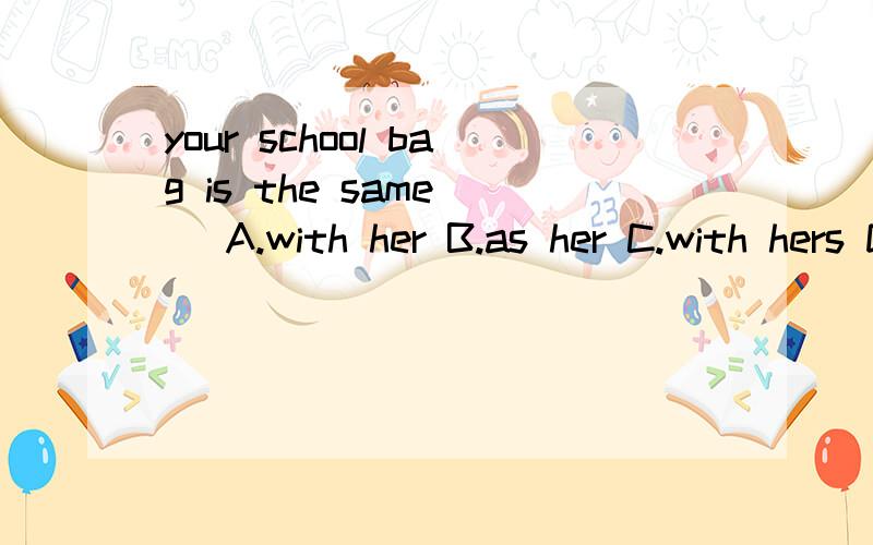 your school bag is the same() A.with her B.as her C.with hers D.as hers