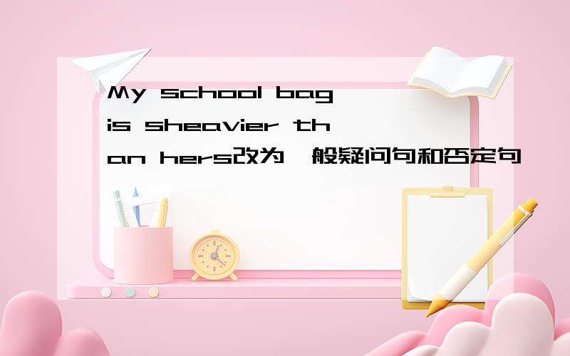 My school bag is sheavier than hers改为一般疑问句和否定句