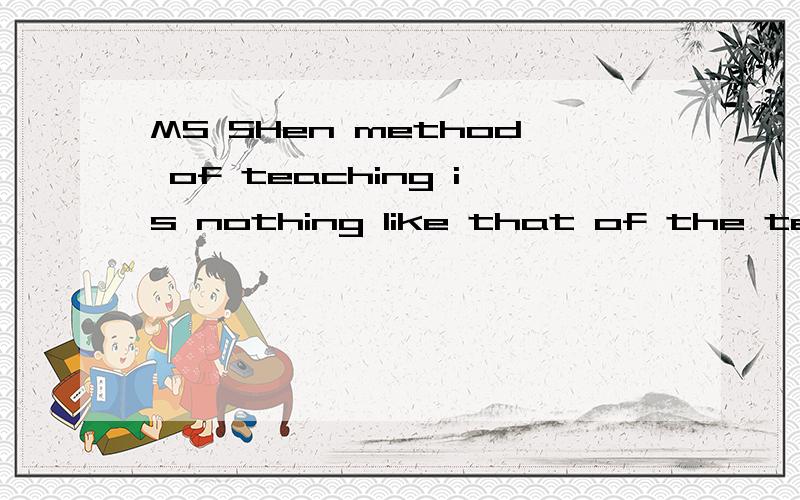 MS SHen method of teaching is nothing like that of the teacher at my Junior High school的翻译
